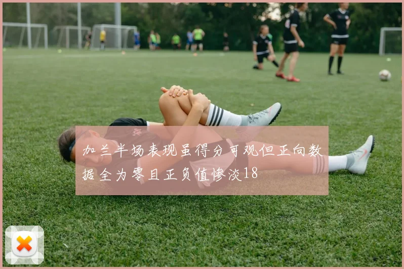 加兰半场表现虽得分可观但正向数据全为零且正负值惨淡18