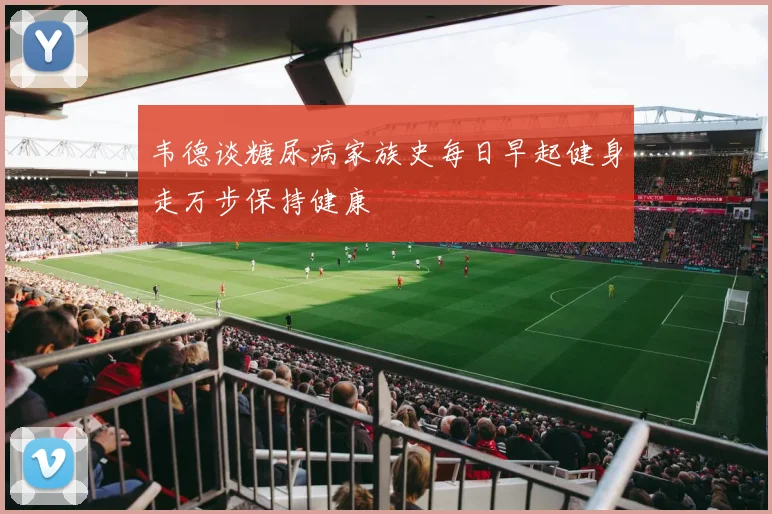 韦德谈糖尿病家族史每日早起健身走万步保持健康
