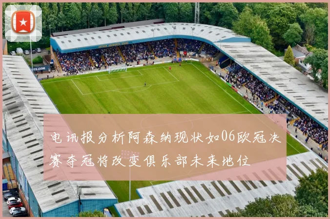 电讯报分析阿森纳现状如06欧冠决赛夺冠将改变俱乐部未来地位