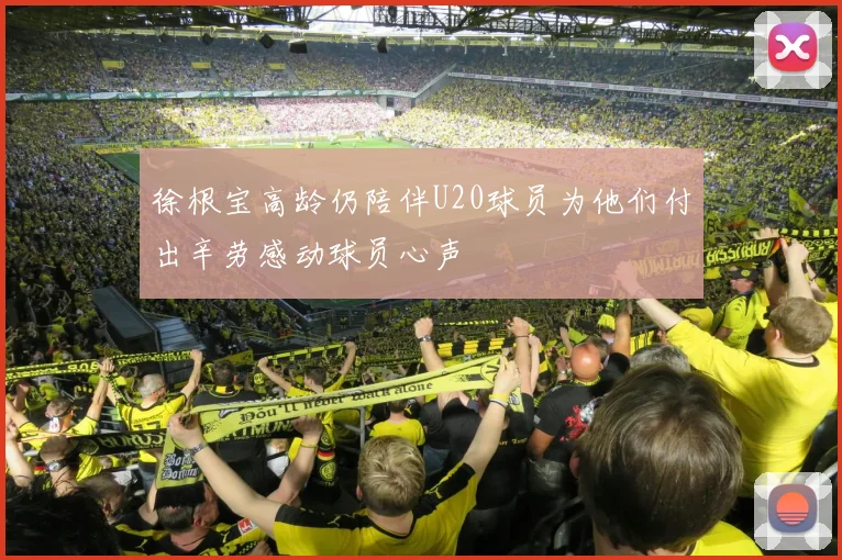 徐根宝高龄仍陪伴U20球员为他们付出辛劳感动球员心声