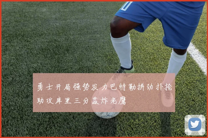 勇士开局强势发力巴特勒拼劲扑抢助攻库里三分轰炸老鹰