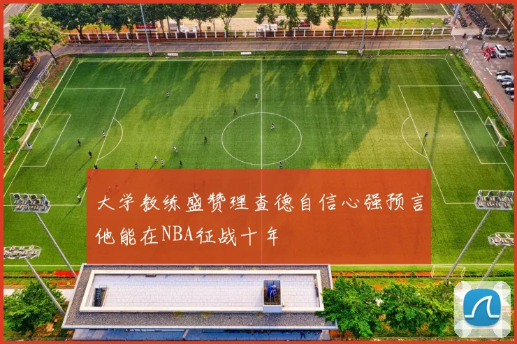 大学教练盛赞理查德自信心强预言他能在NBA征战十年