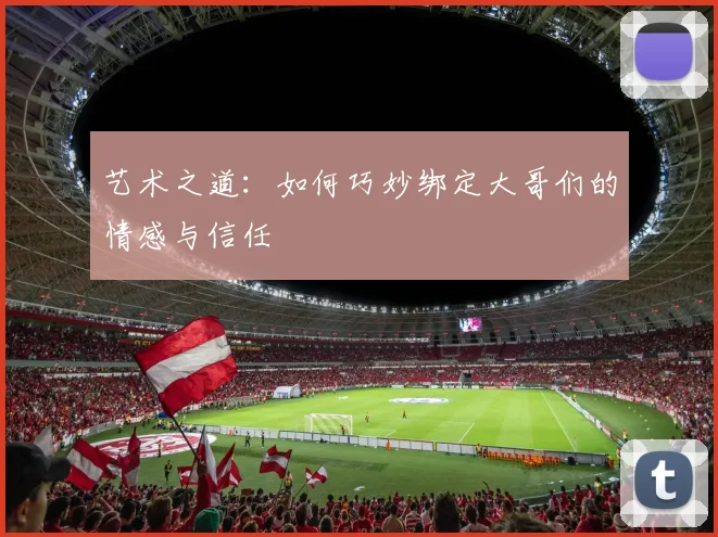艺术之道：如何巧妙绑定大哥们的情感与信任