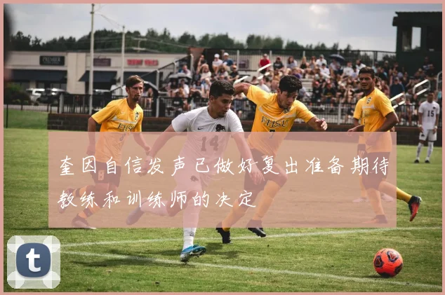 奎因自信发声已做好复出准备期待教练和训练师的决定