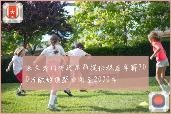 米兰为门将迈尼昂提供税后年薪700万欧的顶薪合同至2030年