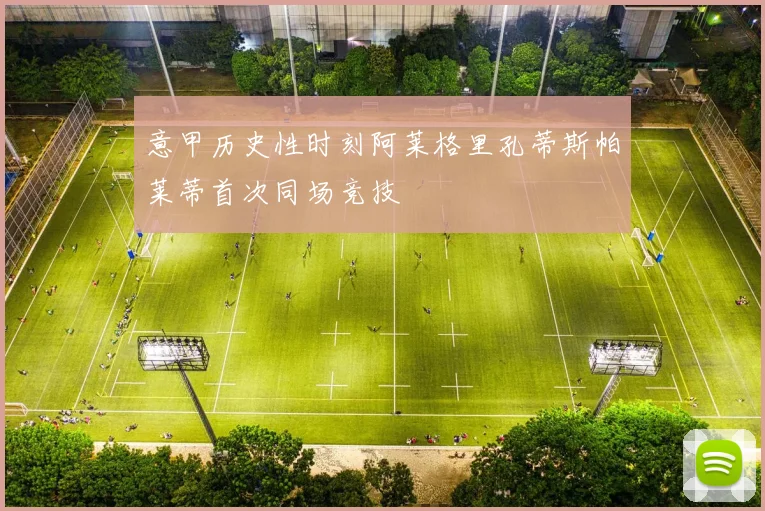 意甲历史性时刻阿莱格里孔蒂斯帕莱蒂首次同场竞技
