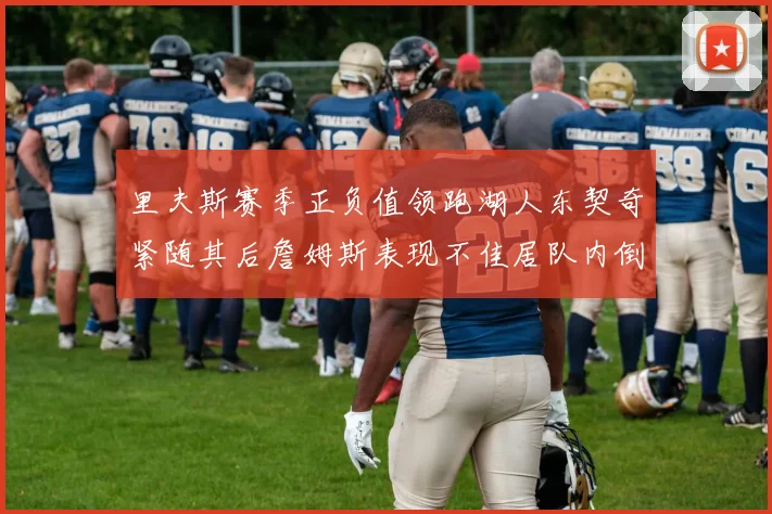 里夫斯赛季正负值领跑湖人东契奇紧随其后詹姆斯表现不佳居队内倒数