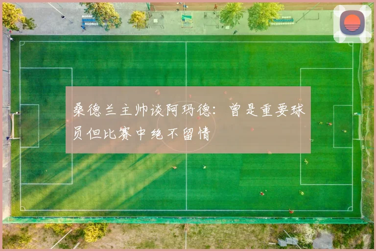 桑德兰主帅谈阿玛德：曾是重要球员但比赛中绝不留情