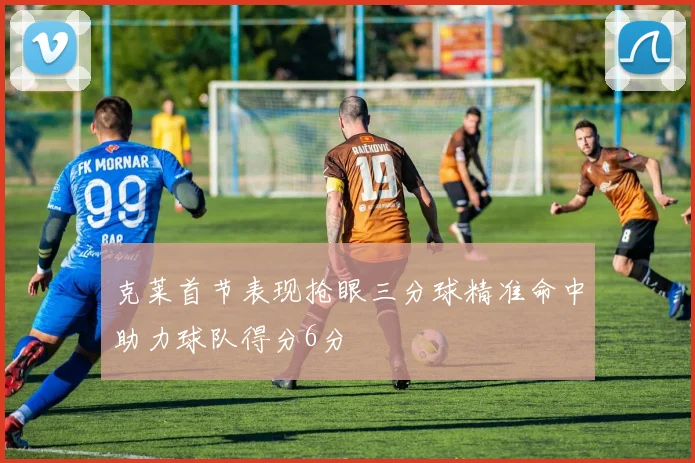 克莱首节表现抢眼三分球精准命中助力球队得分6分